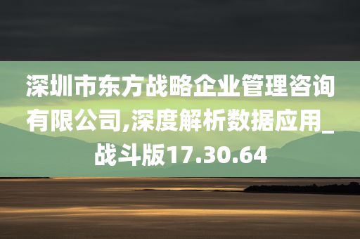 深圳市东方战略企业管理咨询有限公司,深度解析数据应用_战斗版17.30.64