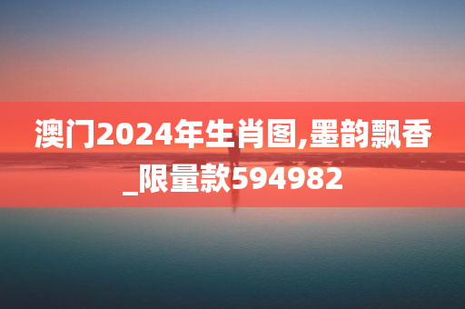 澳门2024年生肖图,墨韵飘香_限量款594982