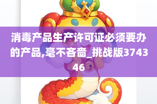 消毒产品生产许可证必须要办的产品,毫不吝啬_挑战版374346