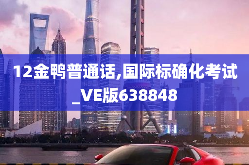 12金鸭普通话,国际标确化考试_VE版638848