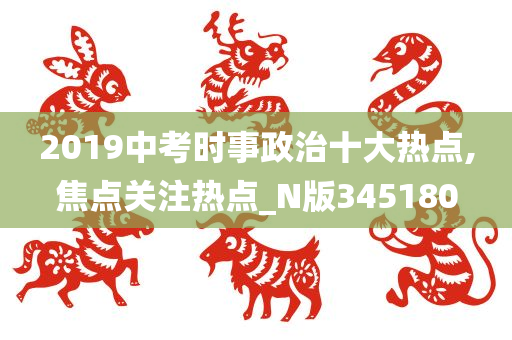 2019中考时事政治十大热点,焦点关注热点_N版345180