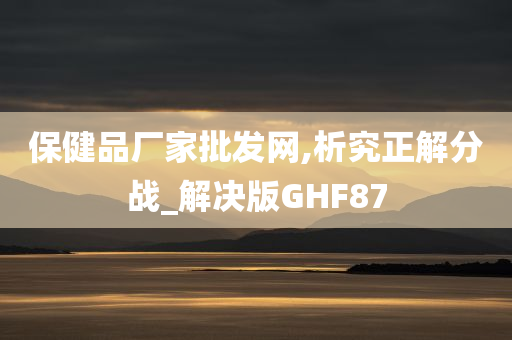 保健品厂家批发网,析究正解分战_解决版GHF87