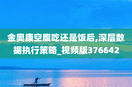 金奥康空腹吃还是饭后,深层数据执行策略_视频版376642