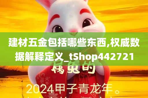 建材五金包括哪些东西,权威数据解释定义_tShop442721