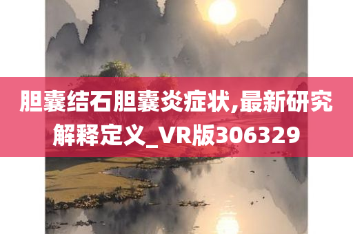 胆囊结石胆囊炎症状,最新研究解释定义_VR版306329