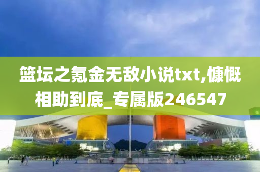 篮坛之氪金无敌小说txt,慷慨相助到底_专属版246547