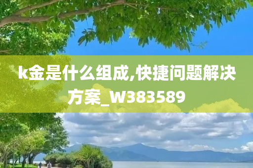 k金是什么组成,快捷问题解决方案_W383589