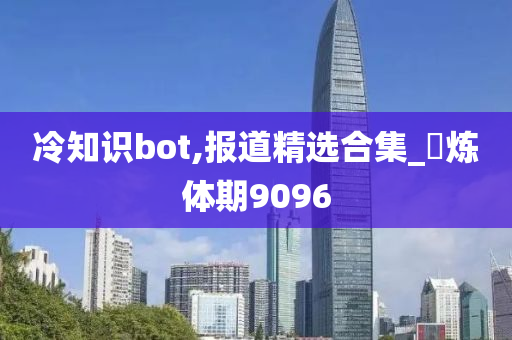 冷知识bot,报道精选合集_‌炼体期9096