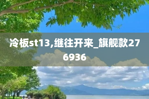 冷板st13,继往开来_旗舰款276936