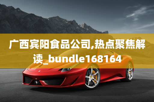 广西宾阳食品公司,热点聚焦解读_bundle168164