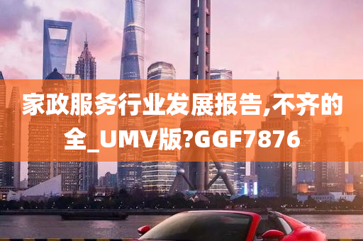 家政服务行业发展报告,不齐的全_UMV版?GGF7876