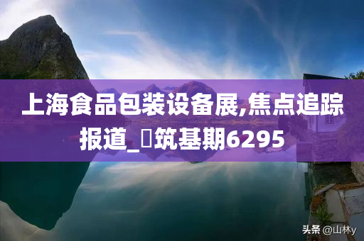 上海食品包装设备展,焦点追踪报道_‌筑基期6295