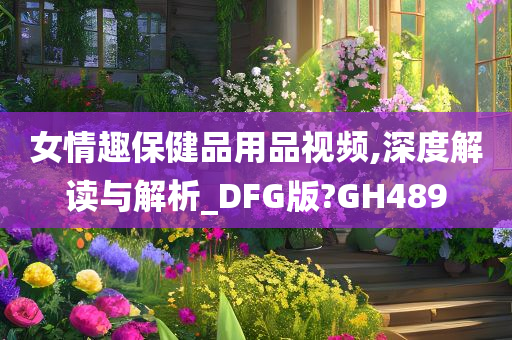 女情趣保健品用品视频,深度解读与解析_DFG版?GH489