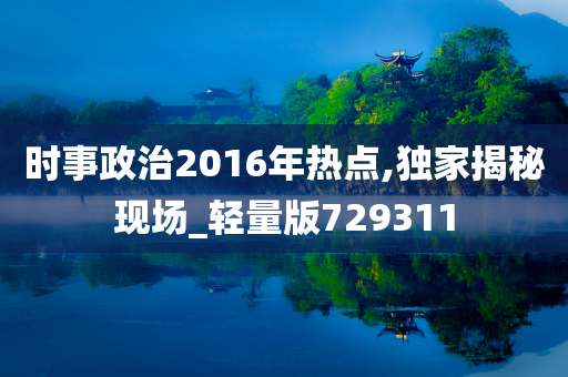 时事政治2016年热点,独家揭秘现场_轻量版729311