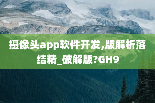 摄像头app软件开发,版解析落结精_破解版?GH9