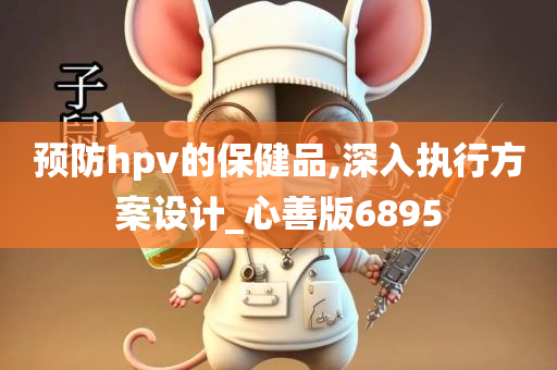 预防hpv的保健品,深入执行方案设计_心善版6895