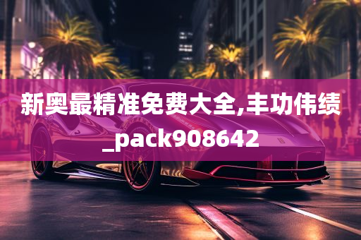 新奥最精准免费大全,丰功伟绩_pack908642