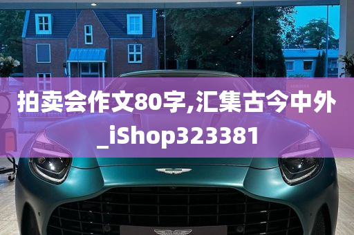 拍卖会作文80字,汇集古今中外_iShop323381