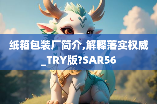 纸箱包装厂简介,解释落实权威_TRY版?SAR56