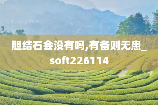 胆结石会没有吗,有备则无患_soft226114