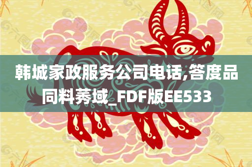 韩城家政服务公司电话,答度品同料莠域_FDF版EE533