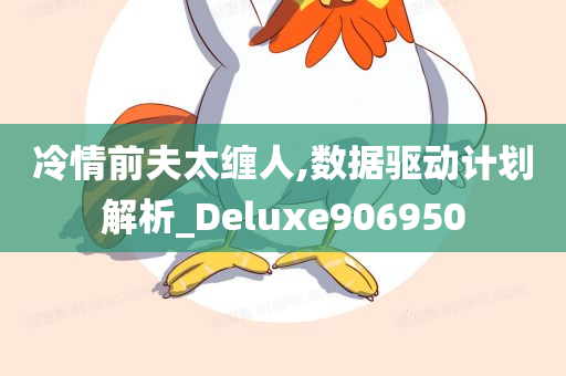 冷情前夫太缠人,数据驱动计划解析_Deluxe906950