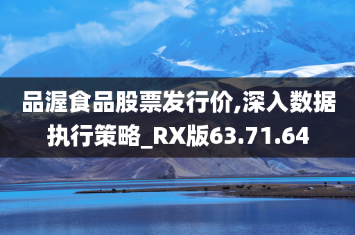 品渥食品股票发行价,深入数据执行策略_RX版63.71.64