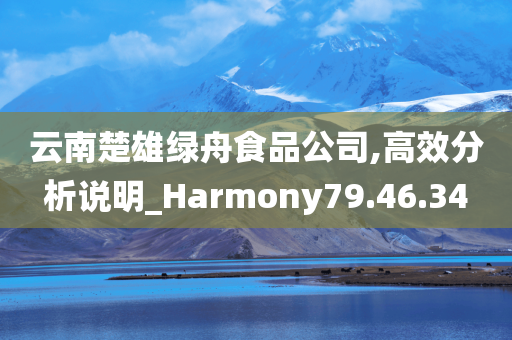 云南楚雄绿舟食品公司,高效分析说明_Harmony79.46.34