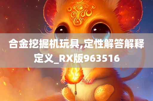 合金挖掘机玩具,定性解答解释定义_RX版963516