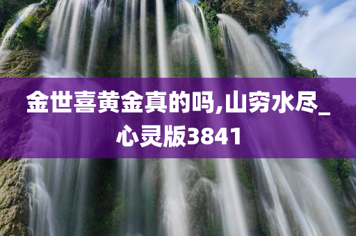 金世喜黄金真的吗,山穷水尽_心灵版3841