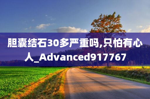 胆囊结石30多严重吗,只怕有心人_Advanced917767