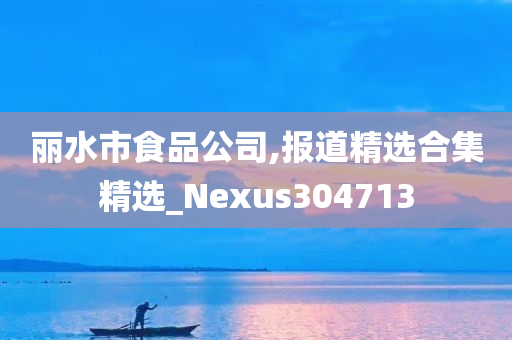 丽水市食品公司,报道精选合集精选_Nexus304713