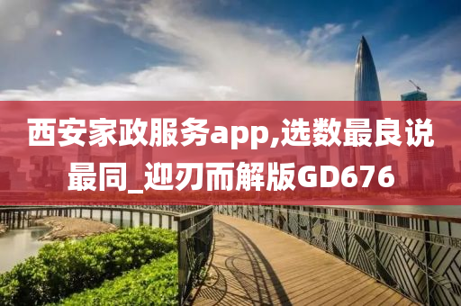 西安家政服务app,选数最良说最同_迎刃而解版GD676