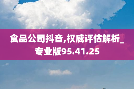 食品公司抖音,权威评估解析_专业版95.41.25