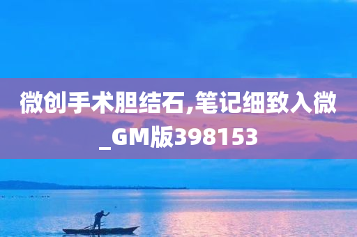 微创手术胆结石,笔记细致入微_GM版398153