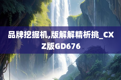 品牌挖掘机,版解解精析挑_CXZ版GD676