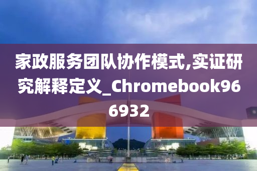 家政服务团队协作模式,实证研究解释定义_Chromebook966932