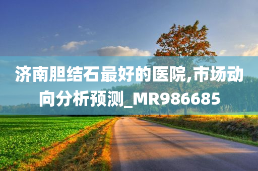 济南胆结石最好的医院,市场动向分析预测_MR986685