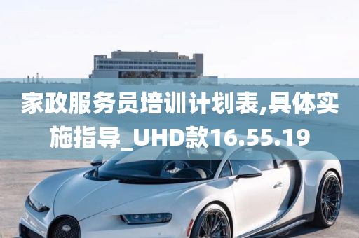 家政服务员培训计划表,具体实施指导_UHD款16.55.19