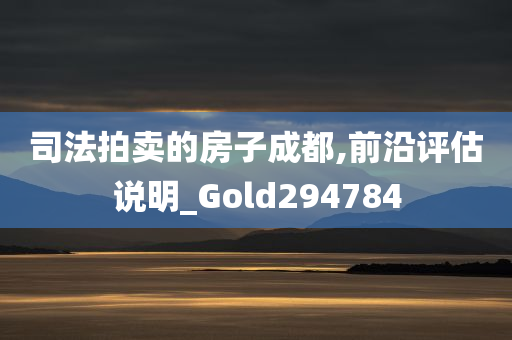 司法拍卖的房子成都,前沿评估说明_Gold294784