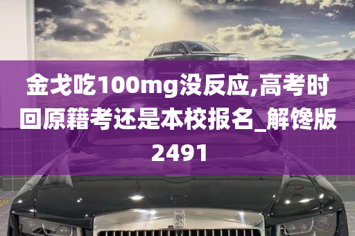 金戈吃100mg没反应,高考时回原籍考还是本校报名_解馋版2491