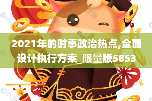 2021年的时事政治热点,全面设计执行方案_限量版5853