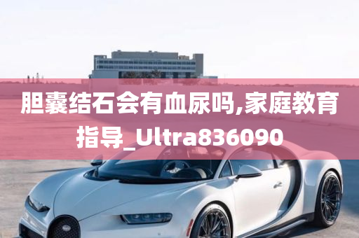 胆囊结石会有血尿吗,家庭教育指导_Ultra836090