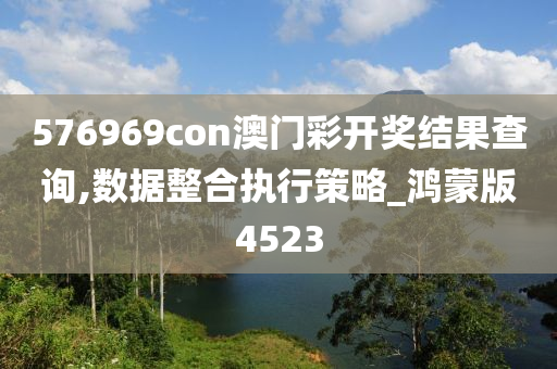 576969con澳门彩开奖结果查询,数据整合执行策略_鸿蒙版4523