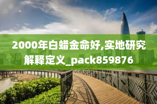 2000年白蜡金命好,实地研究解释定义_pack859876