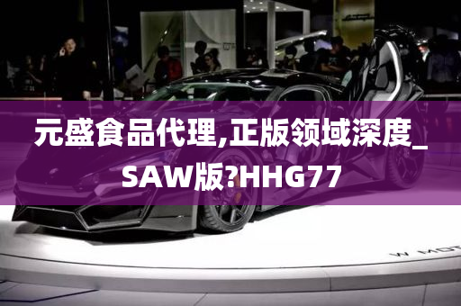 元盛食品代理,正版领域深度_SAW版?HHG77