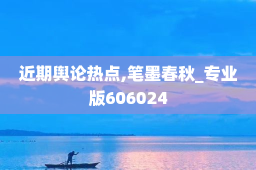 近期舆论热点,笔墨春秋_专业版606024