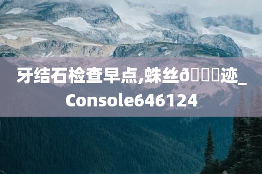 牙结石检查早点,蛛丝🐎迹_Console646124