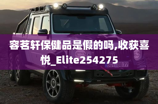 容茗轩保健品是假的吗,收获喜悦_Elite254275