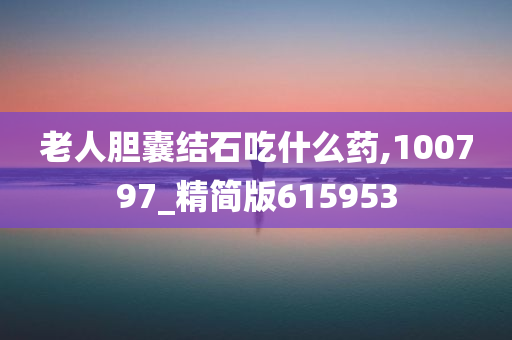 老人胆囊结石吃什么药,100797_精简版615953